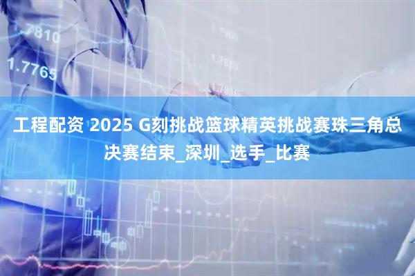 工程配资 2025 G刻挑战篮球精英挑战赛珠三角总决赛结束_深圳_选手_比赛