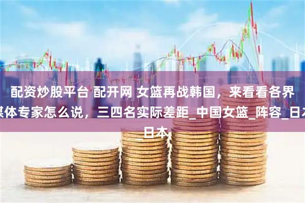 配资炒股平台 配开网 女篮再战韩国，来看看各界媒体专家怎么说，三四名实际差距_中国女篮_阵容_日本