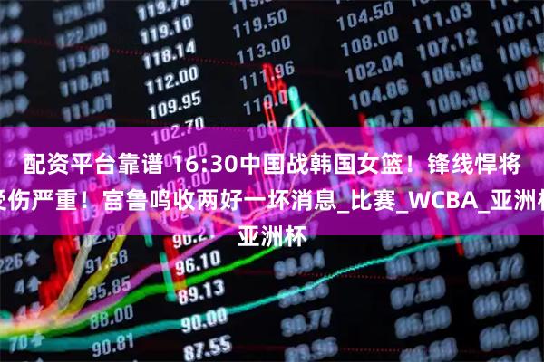 配资平台靠谱 16:30中国战韩国女篮！锋线悍将受伤严重！宫鲁鸣收两好一坏消息_比赛_WCBA_亚洲杯
