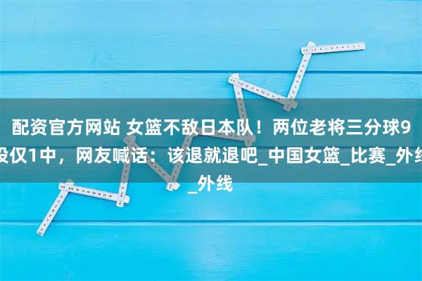 配资官方网站 女篮不敌日本队！两位老将三分球9投仅1中，网友喊话：该退就退吧_中国女篮_比赛_外线