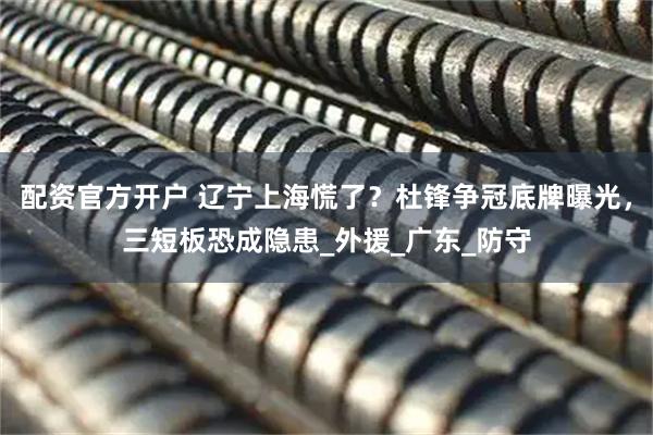 配资官方开户 辽宁上海慌了？杜锋争冠底牌曝光，三短板恐成隐患_外援_广东_防守