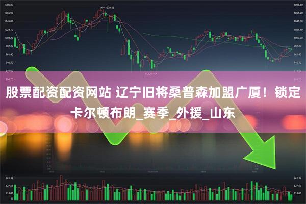 股票配资配资网站 辽宁旧将桑普森加盟广厦！锁定卡尔顿布朗_赛季_外援_山东