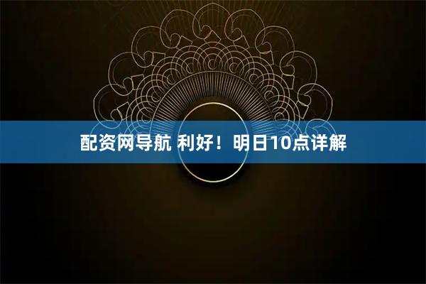 配资网导航 利好！明日10点详解