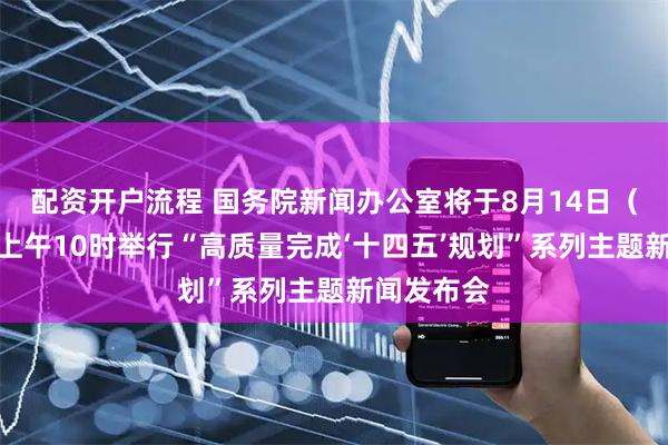 配资开户流程 国务院新闻办公室将于8月14日（星期四）上午10时举行“高质量完成‘十四五’规划”系列主题新闻发布会