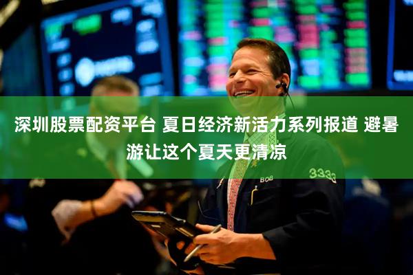 深圳股票配资平台 夏日经济新活力系列报道 避暑游让这个夏天更清凉