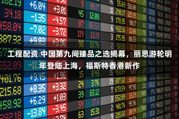 工程配资 中国第九间臻品之选揭幕，丽思游轮明年登陆上海，福斯特香港新作