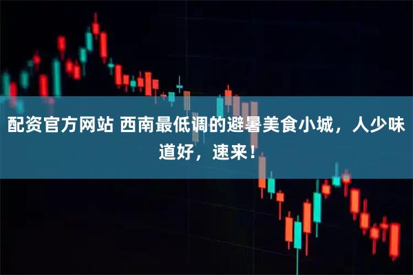 配资官方网站 西南最低调的避暑美食小城，人少味道好，速来！