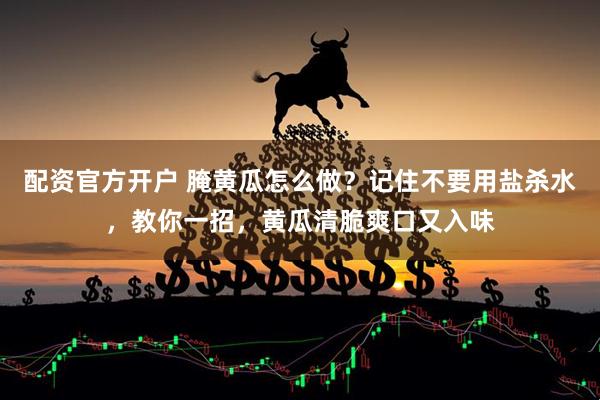 配资官方开户 腌黄瓜怎么做？记住不要用盐杀水，教你一招，黄瓜清脆爽口又入味