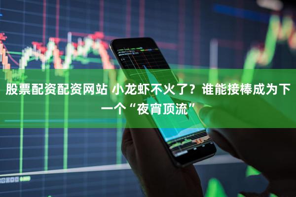 股票配资配资网站 小龙虾不火了？谁能接棒成为下一个“夜宵顶流”