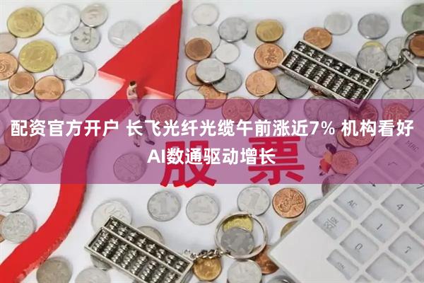 配资官方开户 长飞光纤光缆午前涨近7% 机构看好AI数通驱动增长