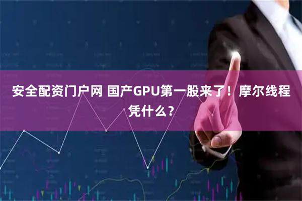 安全配资门户网 国产GPU第一股来了！摩尔线程凭什么？