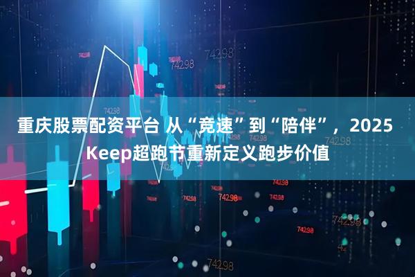 重庆股票配资平台 从“竞速”到“陪伴”，2025 Keep超跑节重新定义跑步价值