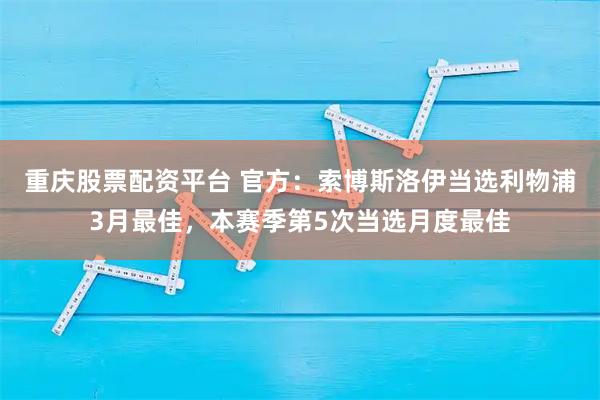 重庆股票配资平台 官方：索博斯洛伊当选利物浦3月最佳，本赛季第5次当选月度最佳