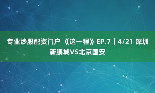 专业炒股配资门户 《这一程》EP.7｜4/21 深圳新鹏城VS北京国安