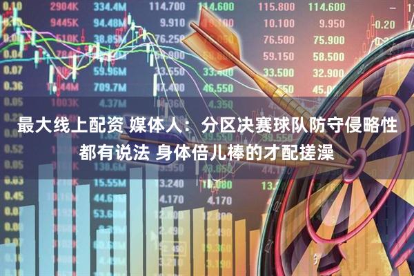 最大线上配资 媒体人：分区决赛球队防守侵略性都有说法 身体倍儿棒的才配搓澡