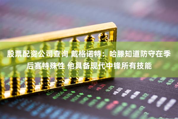 股票配资公司查询 戴格诺特：哈滕知道防守在季后赛特殊性 他具备现代中锋所有技能