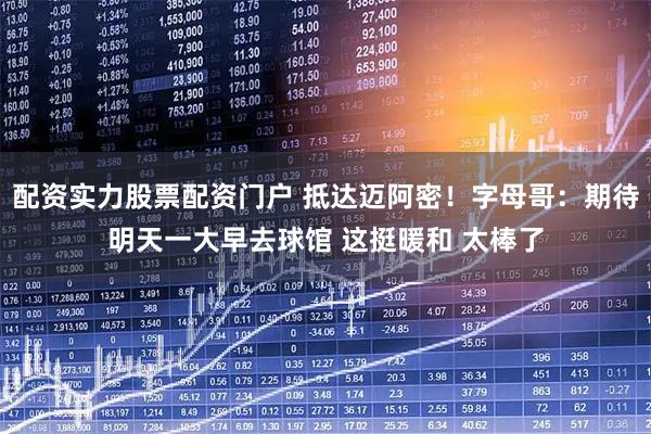 配资实力股票配资门户 抵达迈阿密！字母哥：期待明天一大早去球馆 这挺暖和 太棒了