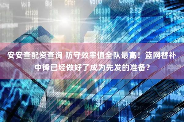 安安查配资查询 防守效率值全队最高！篮网替补中锋已经做好了成为先发的准备？