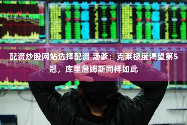 配资炒股网站选择配资 汤爹：克莱极度渴望第5冠，库里詹姆斯同样如此