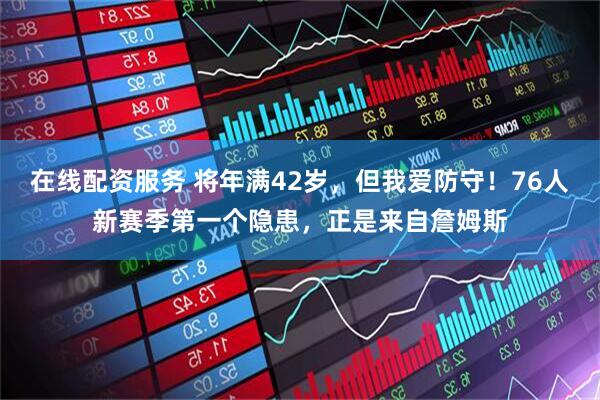 在线配资服务 将年满42岁，但我爱防守！76人新赛季第一个隐患，正是来自詹姆斯