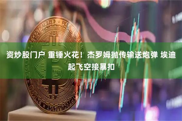 资炒股门户 重锤火花！杰罗姆抛传输送炮弹 埃迪起飞空接暴扣