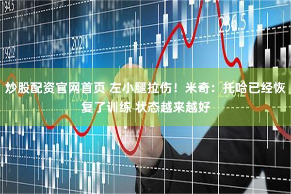 炒股配资官网首页 左小腿拉伤！米奇：托哈已经恢复了训练 状态越来越好